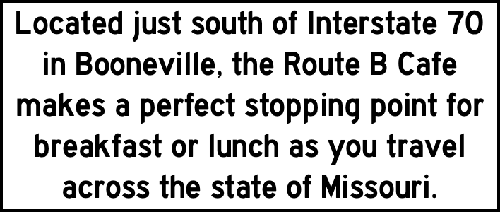 Located just south of Interstate 70 in Booneville, the Route B Cafe makes a perfect stopping point for breakfast or lunch as you travel across the state of Missouri.